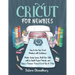 Cricut for Newbies: How to Use Your Cricut Machine with Confidence. Master Design Space, Build Your Skills with In-Depth Project Tutorials
