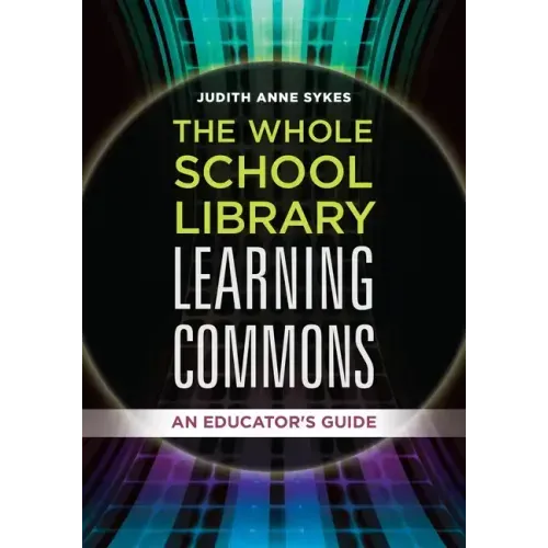 The Whole School Library Learning Commons: An Educator's Guide
