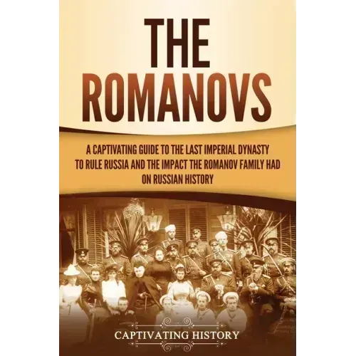 The Romanovs: A Captivating Guide to the Last Imperial Dynasty to Rule Russia and the Impact the Romanov Family Had on Russian Histo