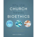 Why the Church Needs Bioethics: A Guide to Wise Engagement with Life's Challenges