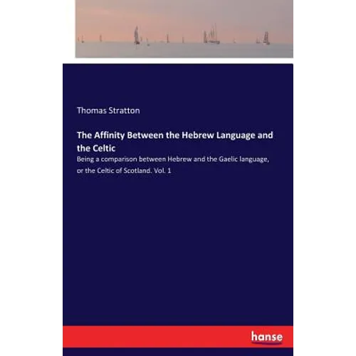 The Affinity Between the Hebrew Language and the Celtic: Being a comparison between Hebrew and the Gaelic language, or the Celtic of Scotland. Vol. 1