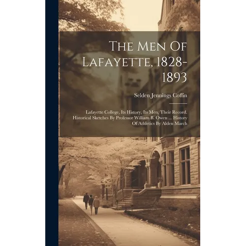 The Men Of Lafayette, 1828-1893: Lafayette College, Its History, Its Men, Their Record. Historical Sketches By Professor William B. Owen ... History O