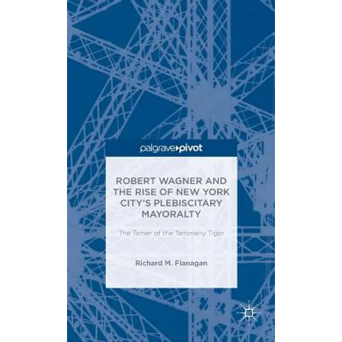 Robert Wagner and the Rise of New York City's Plebiscitary Mayoralty: The Tamer of the Tammany Tiger