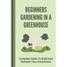Beginners Gardening In A Greenhouse: Complete Guide To Build And Maintain Your Greenhouse: Complete Guide To Maintaining Your Greenhouse