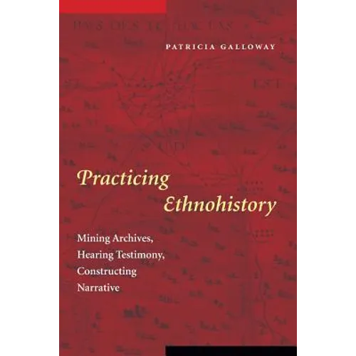 Practicing Ethnohistory: Mining Archives, Hearing Testimony, Constructing Narrative