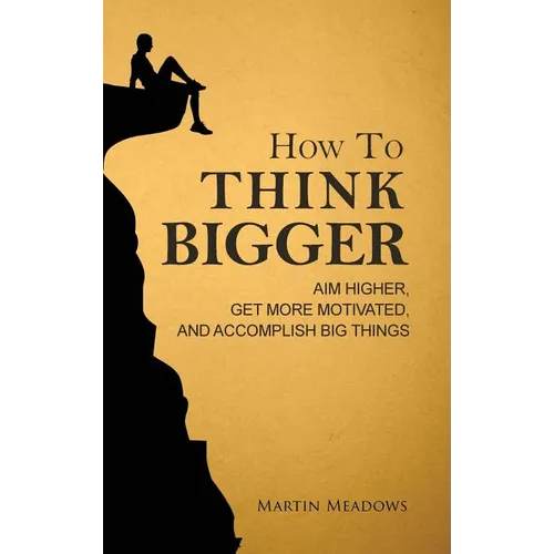 How to Think Bigger: Aim Higher, Get More Motivated, and Accomplish Big Things