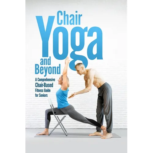 Chair Yoga and Beyond: A Comprehensive Chair-Based Fitness Guide for Seniors