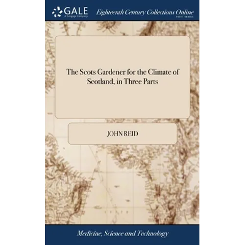 The Scots Gardener for the Climate of Scotland, in Three Parts: Together With the Gardener's Kalendar, the Florist's Vade-mecum, the Practical Bee-mas