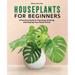 Houseplants for Beginners: A Practical Guide to Choosing, Growing, and Helping Your Plants Thrive