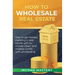 How to Wholesale Real Estate: How to Get Started Investing in Real Estate with No Money Down and Massive Profits with Wholesaling