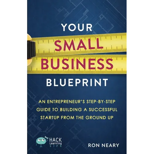 Your Small Business Blueprint: An Entrepreneur's Step-by-Step Guide to Building a Successful Startup from the Ground Up