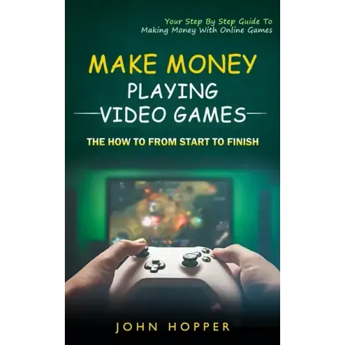 Make Money Playing Video Games: The how to from start to finish (Your Step By Step Guide To Making Money With Online Games)