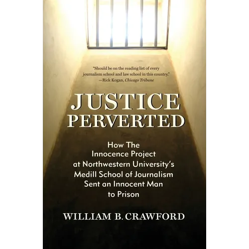 Justice Perverted: How The Innocence Project at Northwestern University's Medill School of Journalism Sent an Innocent Man to Prison