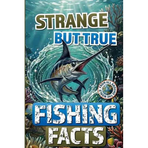 Strange but True Fishing Facts From Around the World: The Ultimate Collection of Legendary Catches, Strange Traditions, & Tales Too Wild to Be Made Up