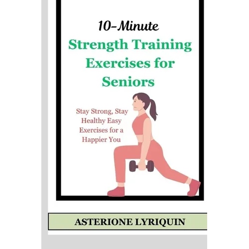 10-Minute Strength Training Exercises for Seniors: Stay Strong, Stay Healthy Easy Exercises for a Happier You