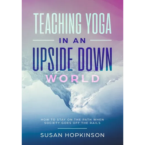 Teaching Yoga in an Upside-Down World: How to stay on the path when society goes off the rails