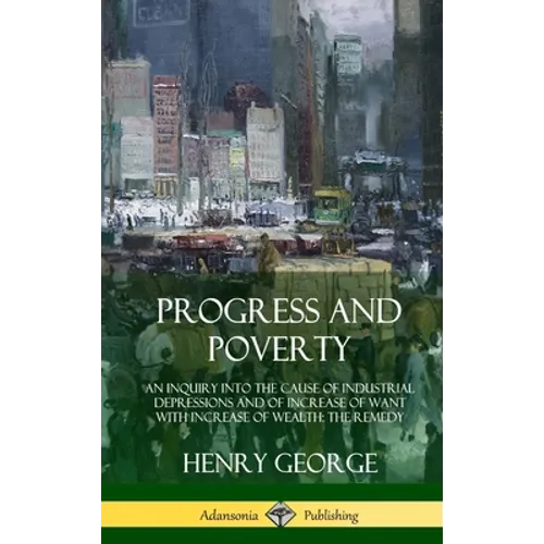 Progress and Poverty: An Inquiry into the Cause of Industrial Depressions and of Increase of Want with Increase of Wealth; The Remedy (Hardcover)