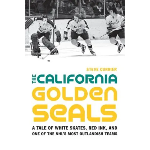 The California Golden Seals: A Tale of White Skates, Red Ink, and One of the Nhl's Most Outlandish Teams