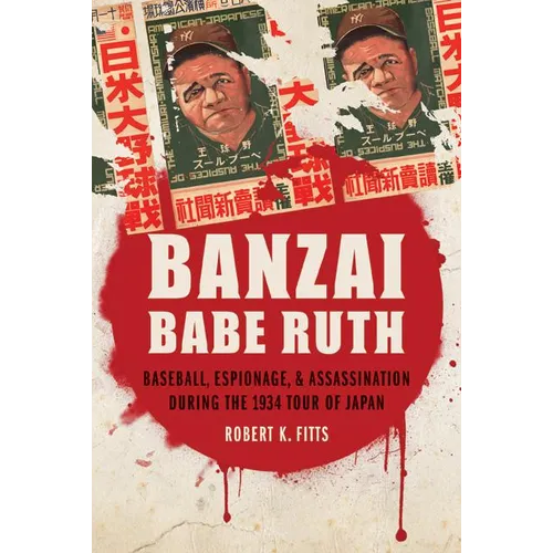 Banzai Babe Ruth: Baseball, Espionage, & Assassination During the 1934 Tour of Japan