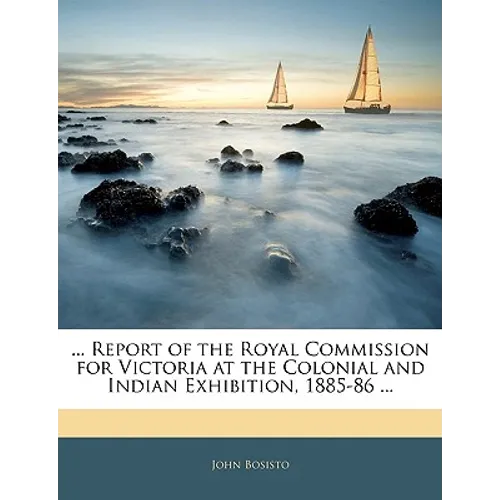 ... Report of the Royal Commission for Victoria at the Colonial and Indian Exhibition, 1885-86 ...