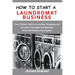 How to Start a Laundromat Business: Your Ultimate Guide to Launching, Managing, and Growing a Successful Laundry Shop (Even with Small or Zero Capital