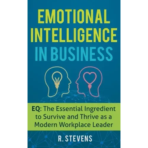 Emotional Intelligence in Business: EQ: The Essential Ingredient to Survive and Thrive as a Modern Workplace Leader