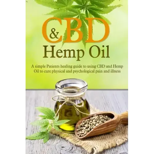 CBD And Hemp Oil: A Simple Patient's Healing Guide To Using CBD And Hemp Oil To Cure Physical And Psychological Pain And Illness