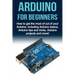 Arduino For Beginners: How to get the most of out of your Arduino, including Arduino basics, Arduino tips and tricks, Arduino projects and more!