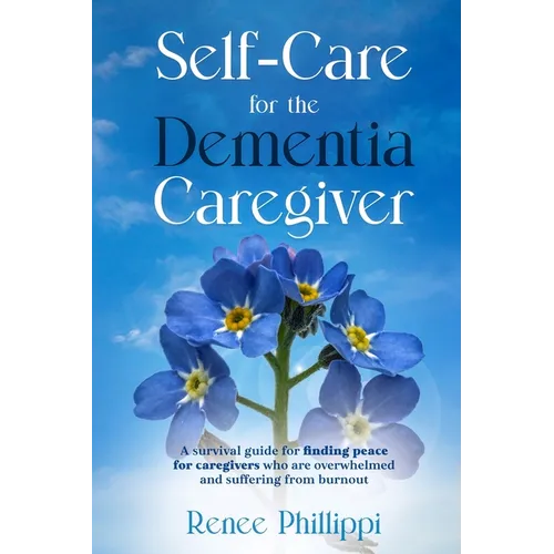 Self Care for the Dementia Caregiver: A Survival Guide with Essential Tips to Avoid Caregiver Burnout