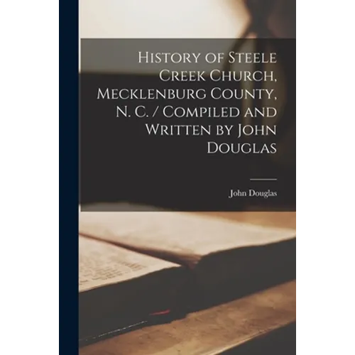 History of Steele Creek Church, Mecklenburg County, N. C. / Compiled and Written by John Douglas