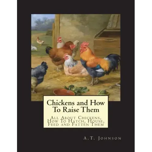 Chickens and How To Raise Them: All About Chickens, How To Hatch, House, Feed and Fatten Them