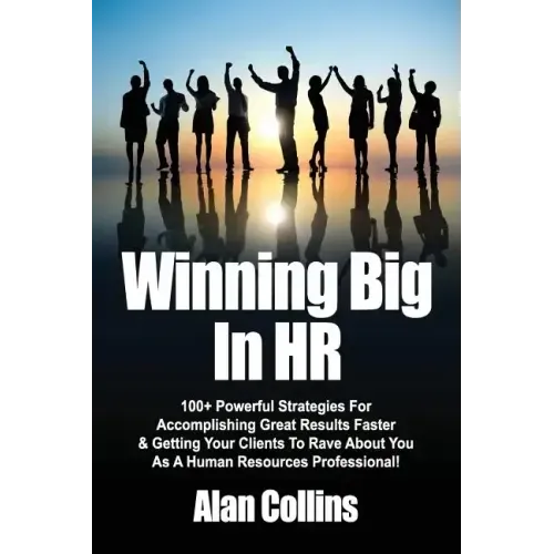 Winning Big In HR: 100+ Powerful Strategies For Accomplishing Great Results Faster & Getting Your Clients To Rave About You As A Human Re
