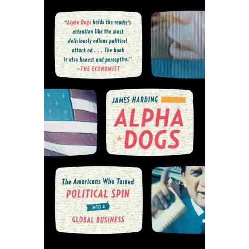 Alpha Dogs: The Americans Who Turned Political Spin Into a Global Business