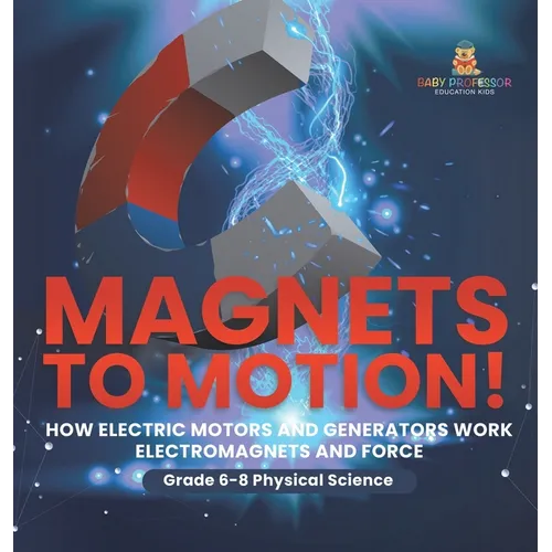 Magnets to Motion! How Electric Motors and Generators Work Electromagnets and Force Grade 6-8 Physical Science