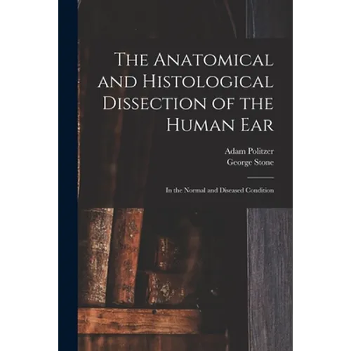 The Anatomical and Histological Dissection of the Human Ear: in the Normal and Diseased Condition