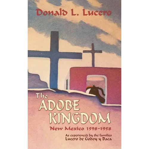 The Adobe Kingdom: New Mexico 1598-1958 as experienced by the families Lucero de Godoy y Baca