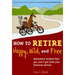 How to Retire Happy, Wild, and Free: Retirement Wisdom That You Won't Get from Your Financial Advisor