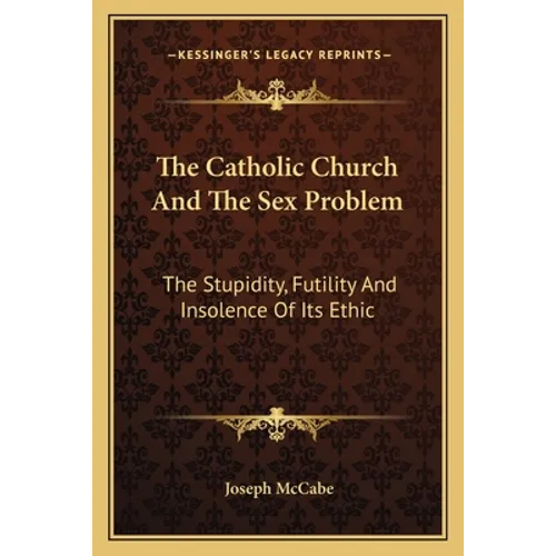 The Catholic Church And The Sex Problem: The Stupidity, Futility And Insolence Of Its Ethic