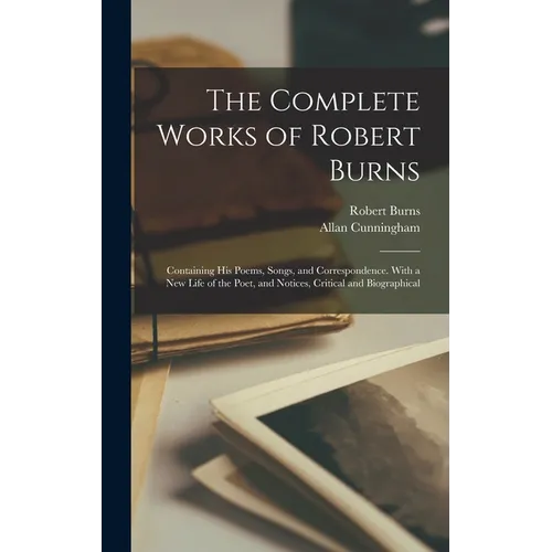 The Complete Works of Robert Burns: Containing his Poems, Songs, and Correspondence. With a new Life of the Poet, and Notices, Critical and Biographic