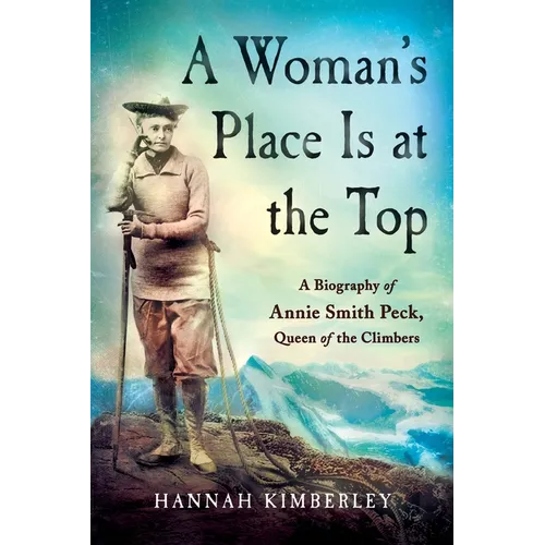 A Woman's Place Is at the Top: A Biography of Annie Smith Peck, Queen of the Climbers