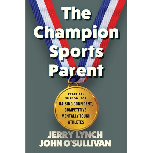 The Champion Sports Parent: Practical Wisdom for Raising Confident, Competitive, Mentally Tough Athletes