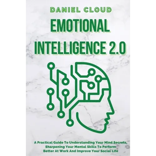 Emotional Intelligence 2.0: A Practical Guide To Understanding Your Mind Secrets, Sharpening Your Mental Skills To Perform Better At Work And Improve