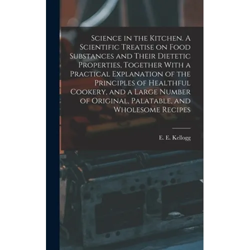 Science in the Kitchen. A Scientific Treatise on Food Substances and Their Dietetic Properties, Together With a Practical Explanation of the Principle