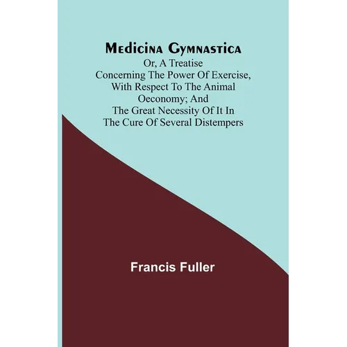Medicina Gymnastica; or, A treatise concerning the power of exercise, with respect to the animal oeconomy; and the great necessity of it in the cure o