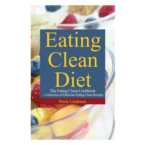 Eating Clean Diet: The Eating Clean Cookbook: A Selection of Delicious Eating Clean Recipes