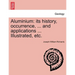 Aluminium: Its History, Occurrence, ... and Applications ... Illustrated, Etc.