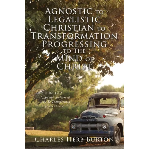 Agnostic to Legalistic Christian to Transformation Progressing to The Mind of Christ: Ro 12:2 "...be not conformed...be Ye Transformed...ye may prove.