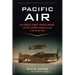 Pacific Air: How Fearless Flyboys, Peerless Aircraft, and Fast Flattops Conquered a Vast Ocean's Wartime Skies