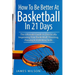 How to Be Better At Basketball in 21 days: The Ultimate Guide to Drastically Improving Your Basketball Shooting, Passing and Dribbling Skills