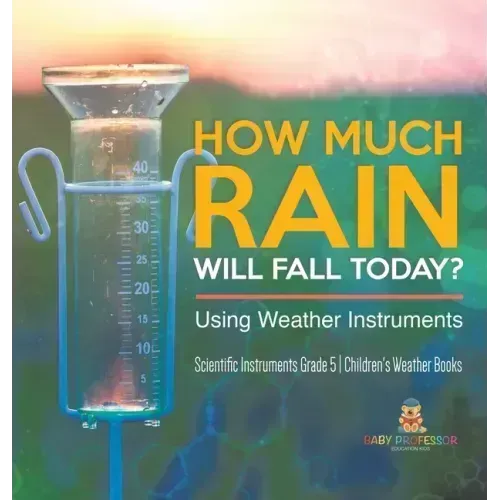 How Much Rain Will Fall Today? Using Weather Instruments Scientific Instruments Grade 5 Children's Weather Books